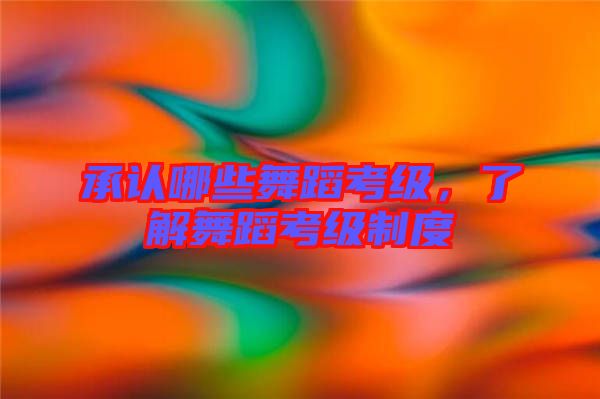 承認(rèn)哪些舞蹈考級(jí)，了解舞蹈考級(jí)制度