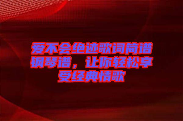 愛(ài)不會(huì)絕跡歌詞簡(jiǎn)譜鋼琴譜，讓你輕松享受經(jīng)典情歌