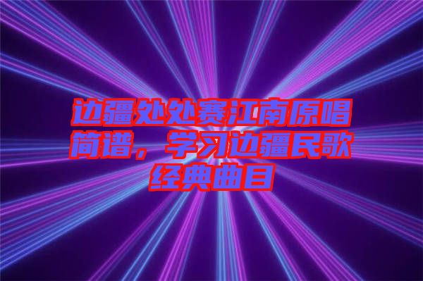 邊疆處處賽江南原唱簡譜，學習邊疆民歌經典曲目