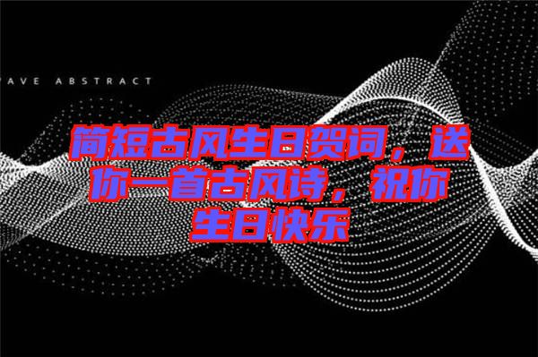 簡短古風生日賀詞，送你一首古風詩，祝你生日快樂