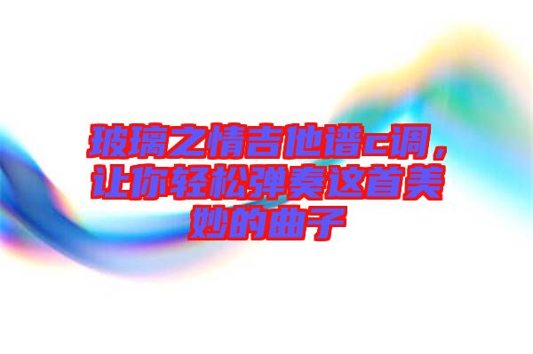 玻璃之情吉他譜c調(diào)，讓你輕松彈奏這首美妙的曲子
