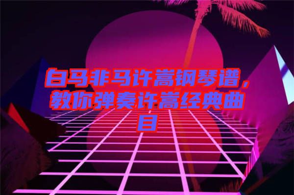 白馬非馬許嵩鋼琴譜，教你彈奏許嵩經(jīng)典曲目