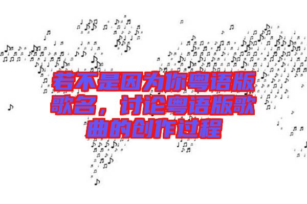 若不是因?yàn)槟慊浾Z(yǔ)版歌名，討論粵語(yǔ)版歌曲的創(chuàng)作過(guò)程