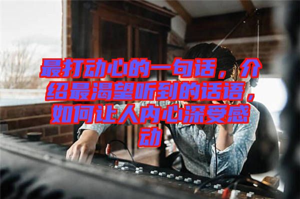 最打動(dòng)心的一句話，介紹最渴望聽(tīng)到的話語(yǔ)，如何讓人內(nèi)心深受感動(dòng)