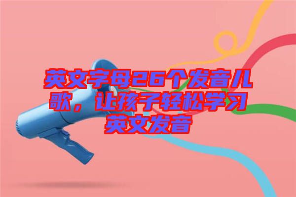 英文字母26個發(fā)音兒歌，讓孩子輕松學(xué)習(xí)英文發(fā)音