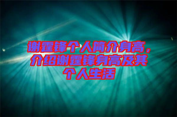 謝霆鋒個人簡介身高，介紹謝霆鋒身高及其個人生活