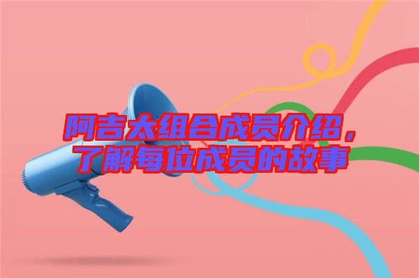 阿吉太組合成員介紹，了解每位成員的故事