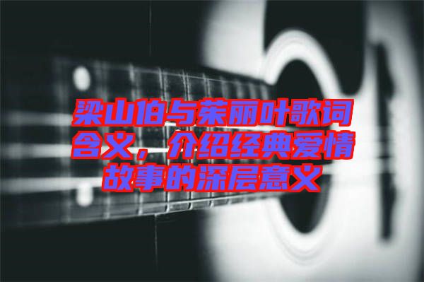 梁山伯與茱麗葉歌詞含義，介紹經(jīng)典愛情故事的深層意義