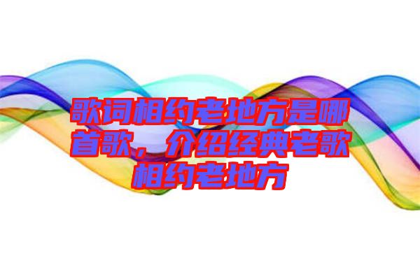 歌詞相約老地方是哪首歌，介紹經(jīng)典老歌相約老地方