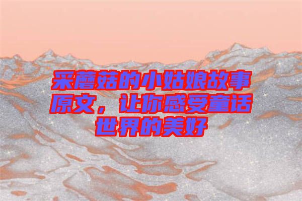 采蘑菇的小姑娘故事原文，讓你感受童話世界的美好