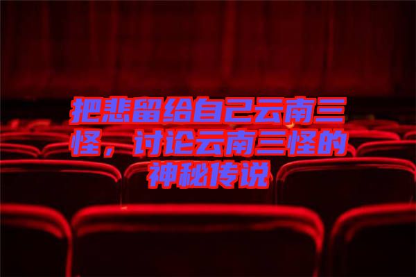 把悲留給自己云南三怪，討論云南三怪的神秘傳說(shuō)
