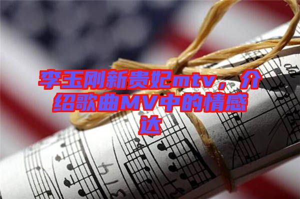 李玉剛新貴妃mtv，介紹歌曲MV中的情感達(dá)