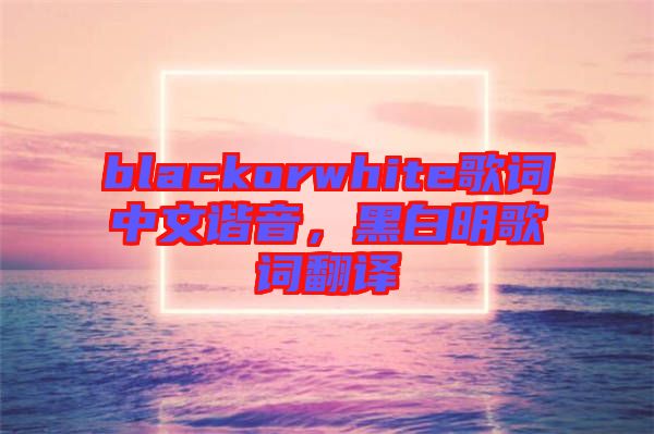 blackorwhite歌詞中文諧音，黑白明歌詞翻譯