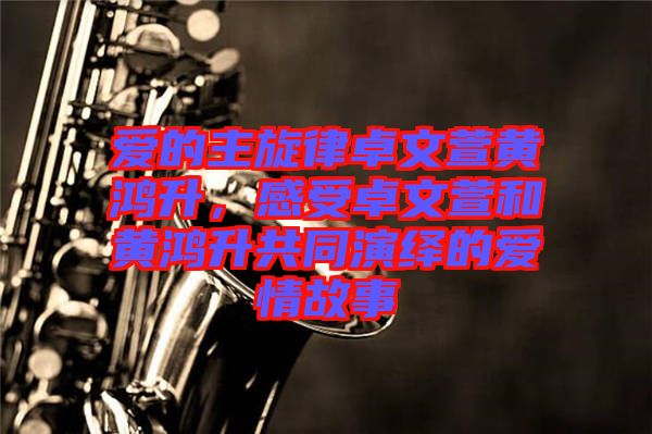愛的主旋律卓文萱黃鴻升，感受卓文萱和黃鴻升共同演繹的愛情故事