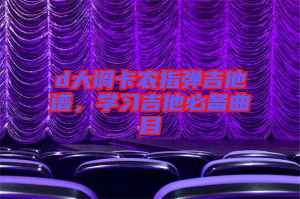 d大調(diào)卡農(nóng)指彈吉他譜，學(xué)習(xí)吉他必備曲目