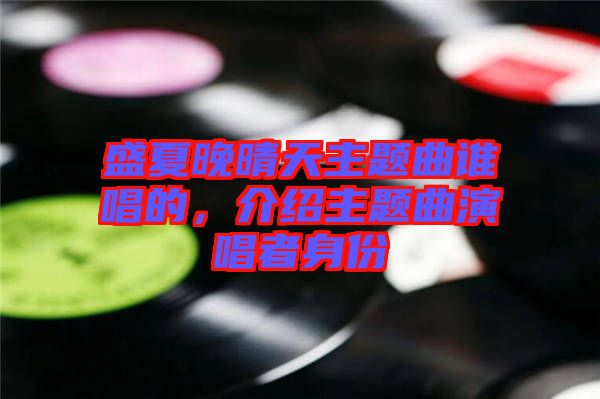盛夏晚晴天主題曲誰(shuí)唱的，介紹主題曲演唱者身份