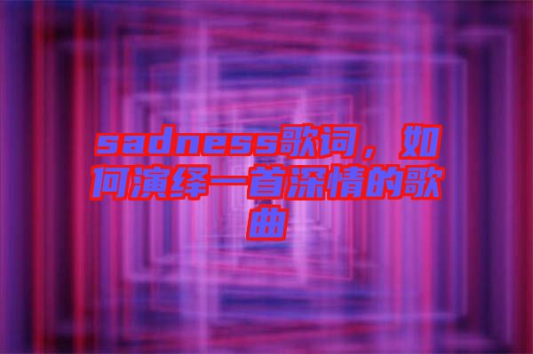 sadness歌詞，如何演繹一首深情的歌曲