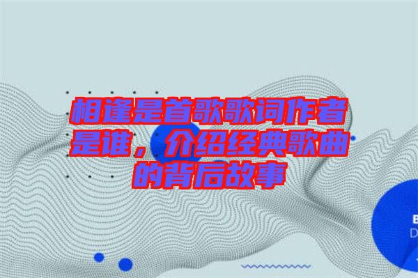 相逢是首歌歌詞作者是誰，介紹經典歌曲的背后故事