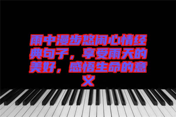 雨中漫步悠閑心情經(jīng)典句子，享受雨天的美好，感悟生命的意義