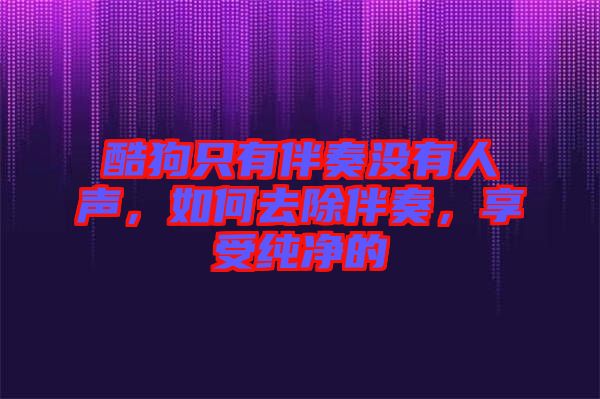 酷狗只有伴奏沒有人聲，如何去除伴奏，享受純凈的