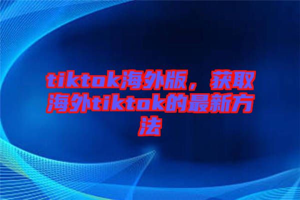 tiktok海外版，獲取海外tiktok的最新方法