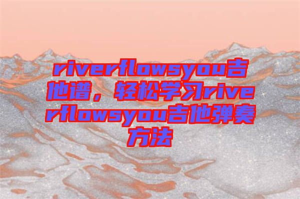 riverflowsyou吉他譜，輕松學(xué)習(xí)riverflowsyou吉他彈奏方法