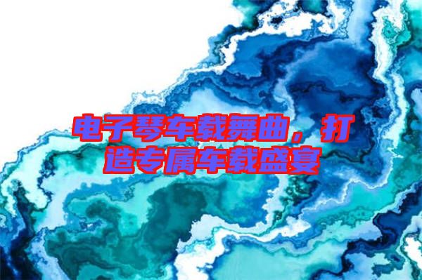 電子琴車載舞曲，打造專屬車載盛宴