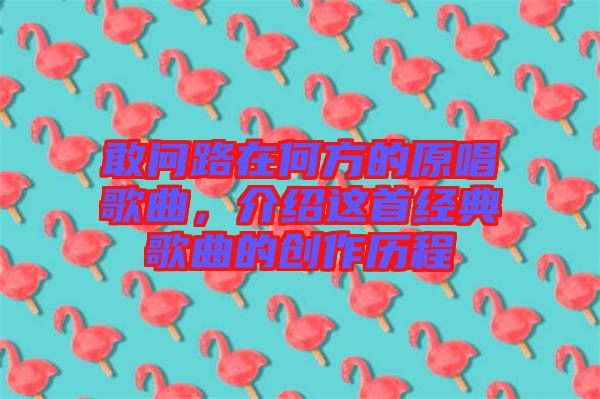 敢問路在何方的原唱歌曲，介紹這首經(jīng)典歌曲的創(chuàng)作歷程