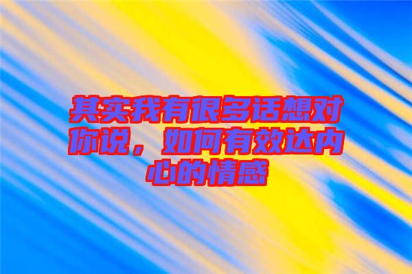 其實(shí)我有很多話想對(duì)你說(shuō)，如何有效達(dá)內(nèi)心的情感