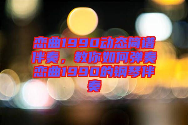 戀曲1990動態(tài)簡譜伴奏，教你如何彈奏戀曲1990的鋼琴伴奏