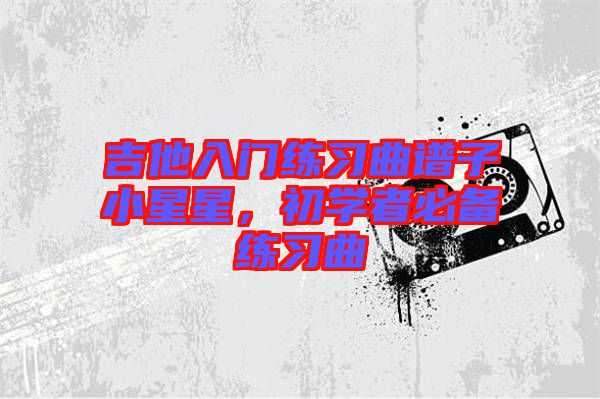 吉他入門練習(xí)曲譜子小星星，初學(xué)者必備練習(xí)曲
