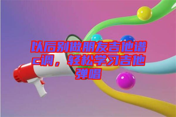 以后別做朋友吉他譜c調(diào)，輕松學(xué)習(xí)吉他彈唱
