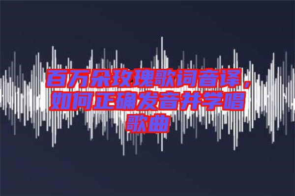 百萬朵玫瑰歌詞音譯，如何正確發(fā)音并學(xué)唱歌曲