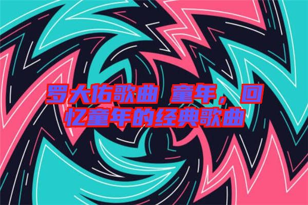 羅大佑歌曲巜童年，回憶童年的經(jīng)典歌曲