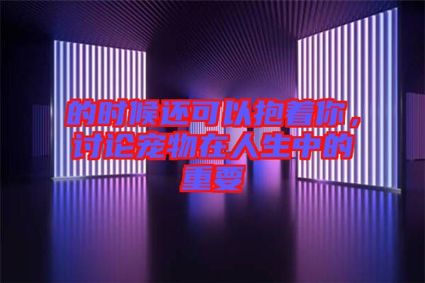 的時(shí)候還可以抱著你，討論寵物在人生中的重要