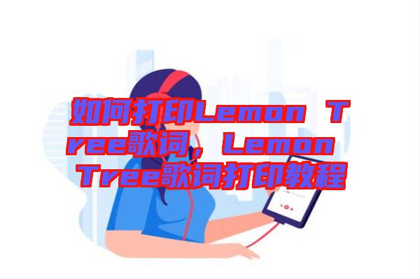 如何打印Lemon Tree歌詞，Lemon Tree歌詞打印教程