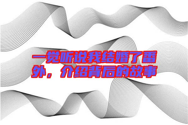 一覺聽說我結(jié)婚了番外，介紹背后的故事