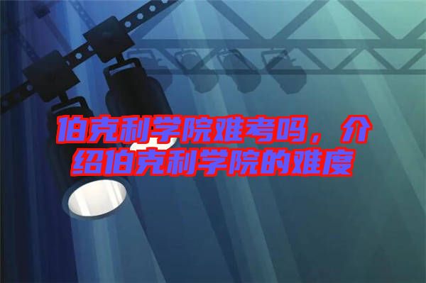 伯克利學(xué)院難考嗎，介紹伯克利學(xué)院的難度
