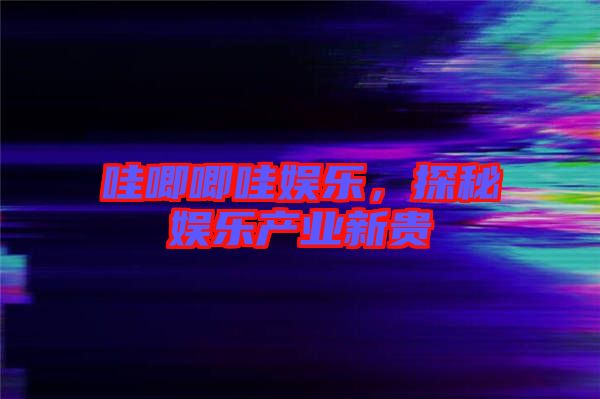 哇唧唧哇娛樂，探秘娛樂產(chǎn)業(yè)新貴