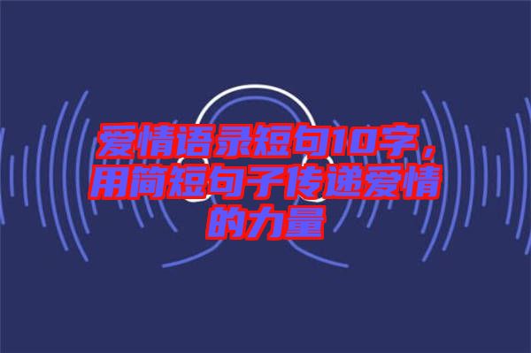 愛情語錄短句10字，用簡短句子傳遞愛情的力量