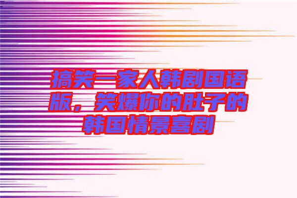 搞笑一家人韓劇國語版，笑爆你的肚子的韓國情景喜劇