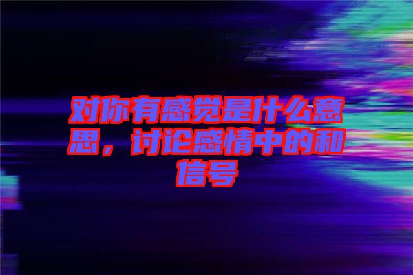 對你有感覺是什么意思，討論感情中的和信號