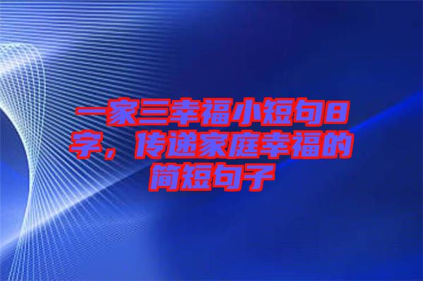 一家三幸福小短句8字，傳遞家庭幸福的簡短句子