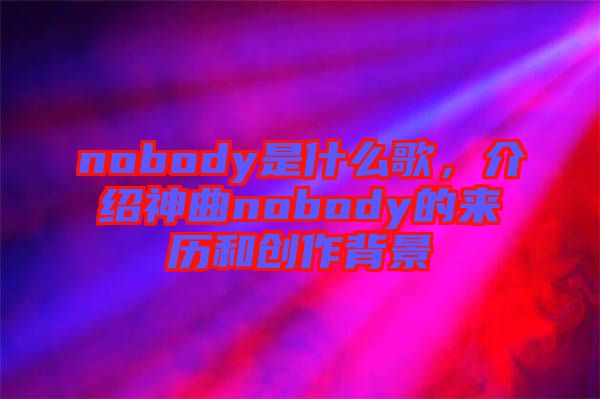nobody是什么歌，介紹神曲nobody的來(lái)歷和創(chuàng)作背景