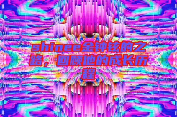 shinee金鐘鉉的之路，回顧他的成長(zhǎng)歷程