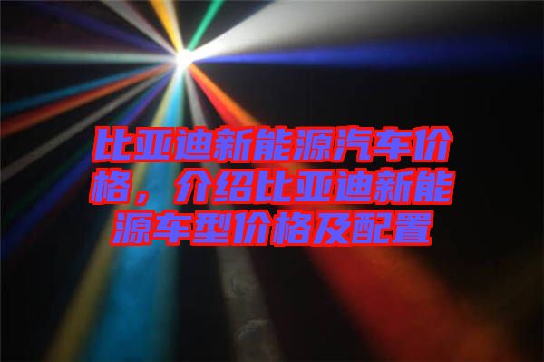 比亞迪新能源汽車價格，介紹比亞迪新能源車型價格及配置