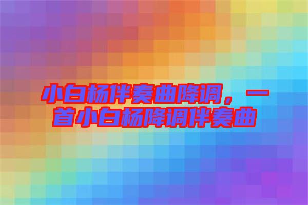 小白楊伴奏曲降調，一首小白楊降調伴奏曲