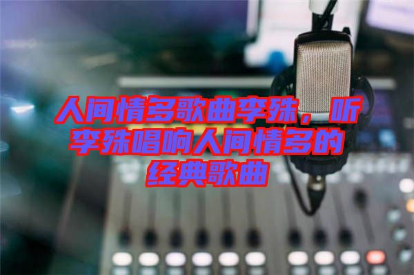 人間情多歌曲李殊，聽(tīng)李殊唱響人間情多的經(jīng)典歌曲