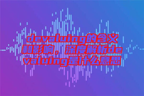 devaluing的含義和影響，深度解析devaluing是什么意思