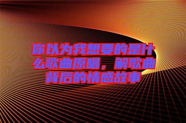 你以為我想要的是什么歌曲原唱，解歌曲背后的情感故事